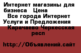	Интернет магазины для бизнеса › Цена ­ 5000-10000 - Все города Интернет » Услуги и Предложения   . Карачаево-Черкесская респ.